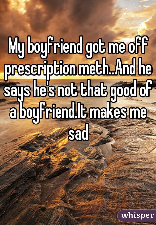 My boyfriend got me off prescription meth..And he says he's not that good of a boyfriend.It makes me sad