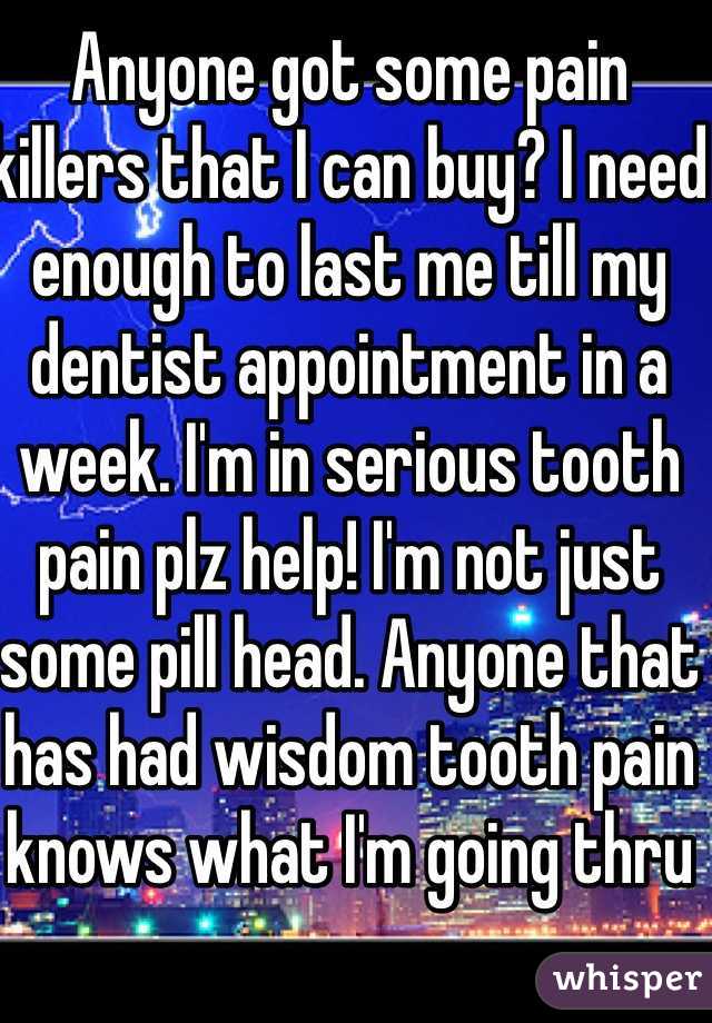 Anyone got some pain killers that I can buy? I need enough to last me till my dentist appointment in a week. I'm in serious tooth pain plz help! I'm not just some pill head. Anyone that has had wisdom tooth pain knows what I'm going thru 