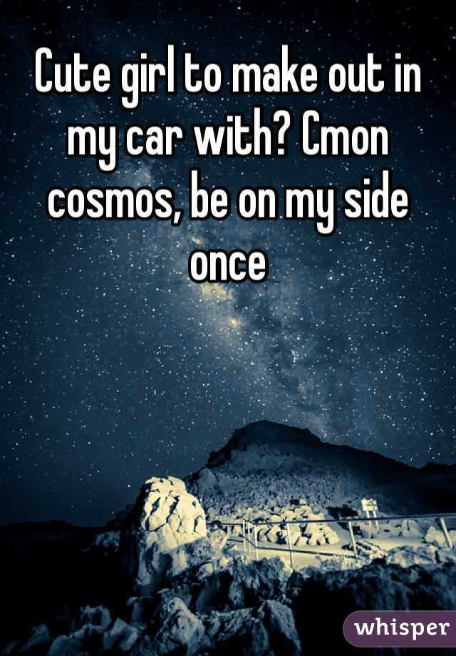 Cute girl to make out in my car with? Cmon cosmos, be on my side once