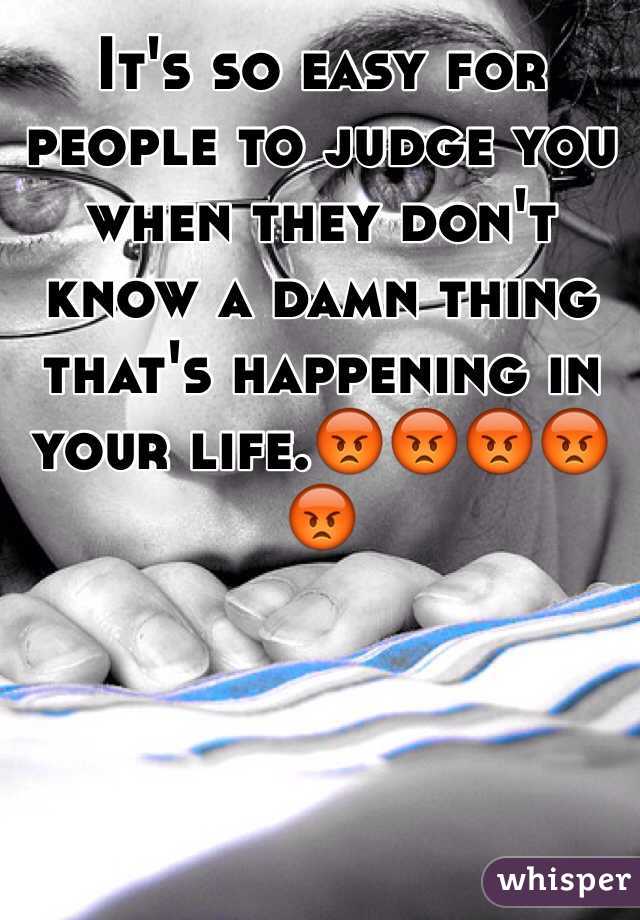It's so easy for people to judge you when they don't know a damn thing that's happening in your life.😡😡😡😡😡