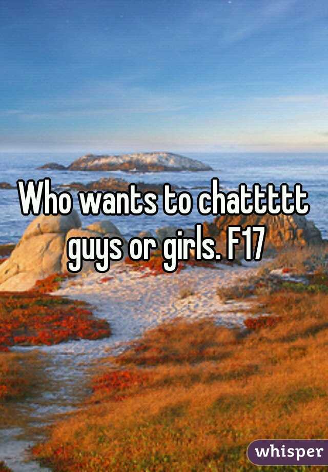 Who wants to chattttt guys or girls. F17