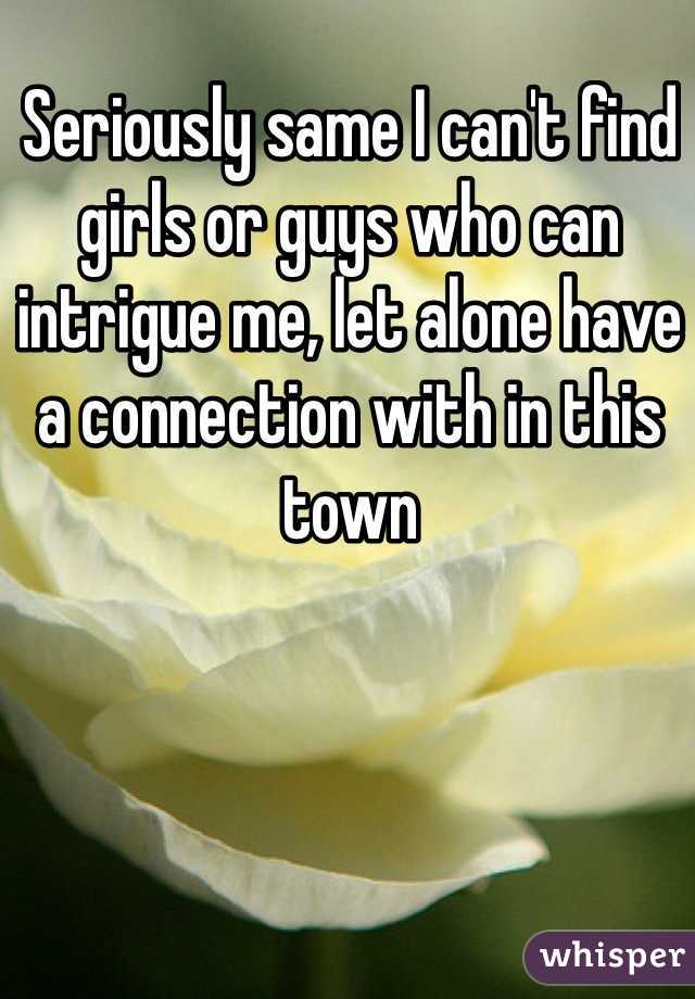 Seriously same I can't find girls or guys who can intrigue me, let alone have a connection with in this town 