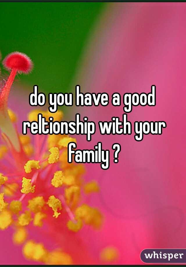 do you have a good reltionship with your family ?