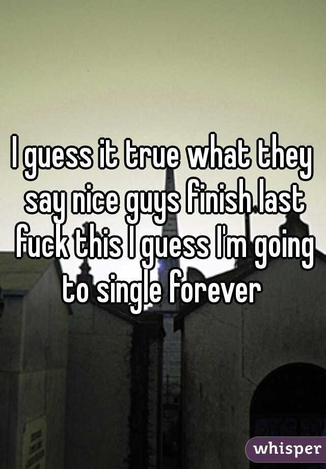 I guess it true what they say nice guys finish last fuck this I guess I'm going to single forever 