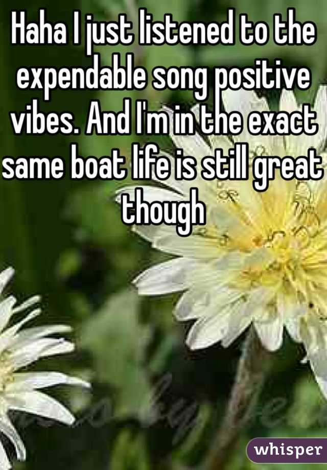 Haha I just listened to the expendable song positive vibes. And I'm in the exact same boat life is still great though