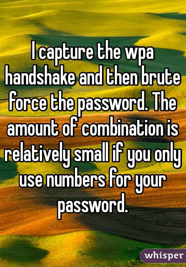 I capture the wpa handshake and then brute force the password. The amount of combination is relatively small if you only use numbers for your password.