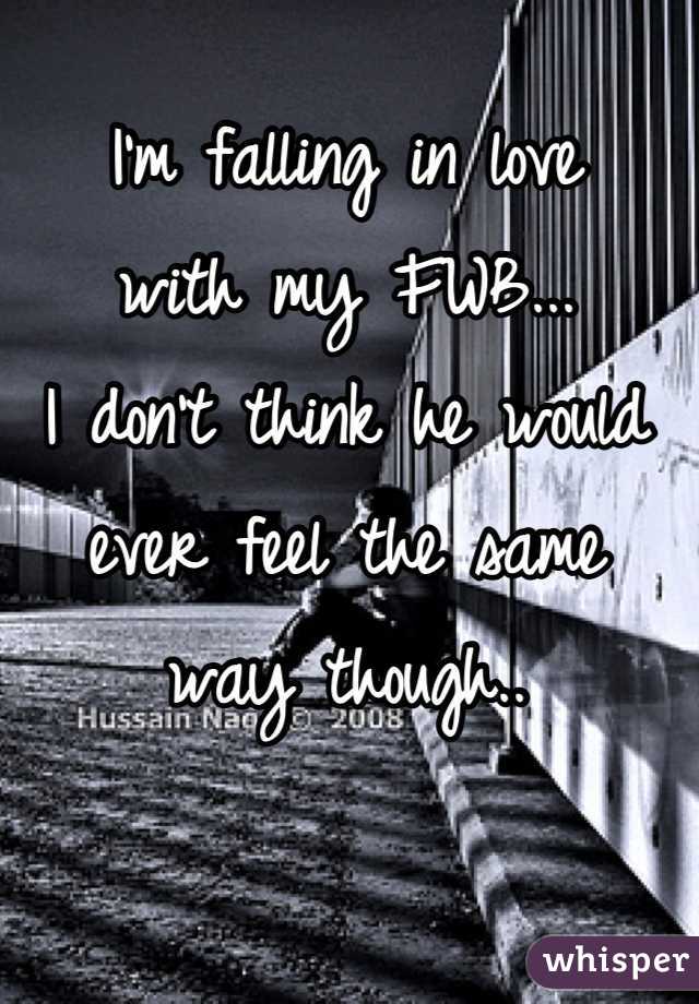 I'm falling in love 
with my FWB... 
I don't think he would 
ever feel the same 
way though..