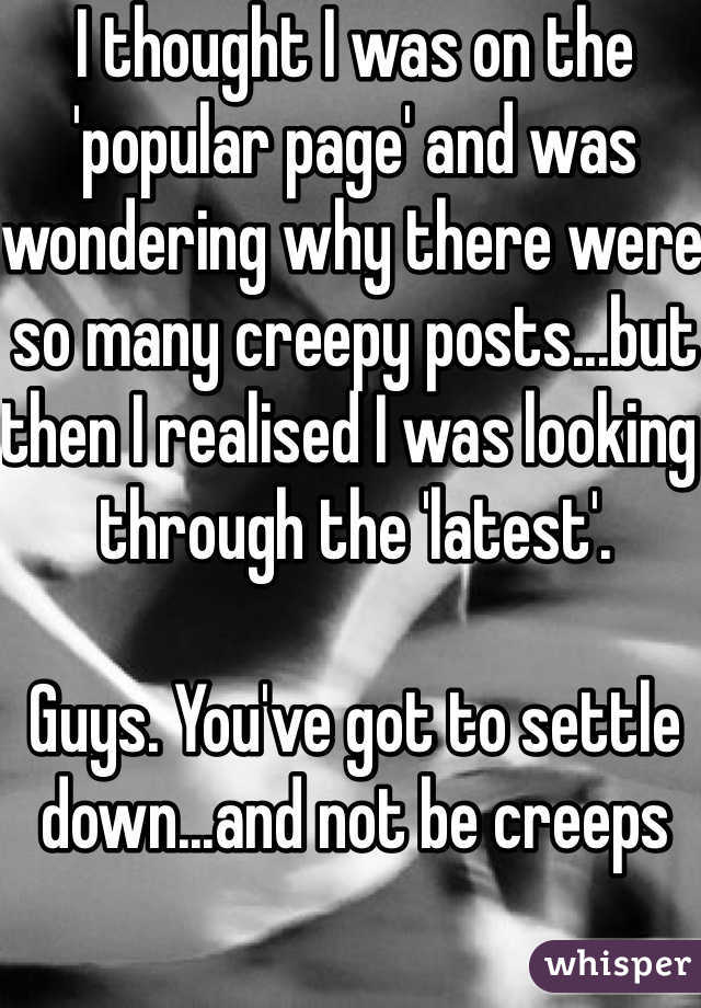 I thought I was on the 'popular page' and was wondering why there were so many creepy posts...but then I realised I was looking through the 'latest'.

Guys. You've got to settle down...and not be creeps