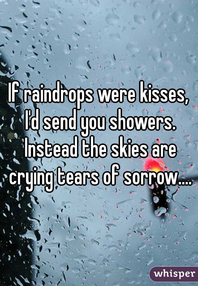 If raindrops were kisses, I'd send you showers. Instead the skies are crying tears of sorrow....