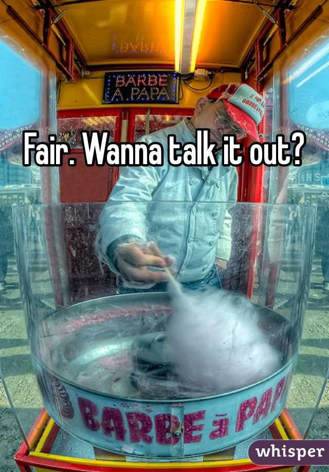 Fair. Wanna talk it out?