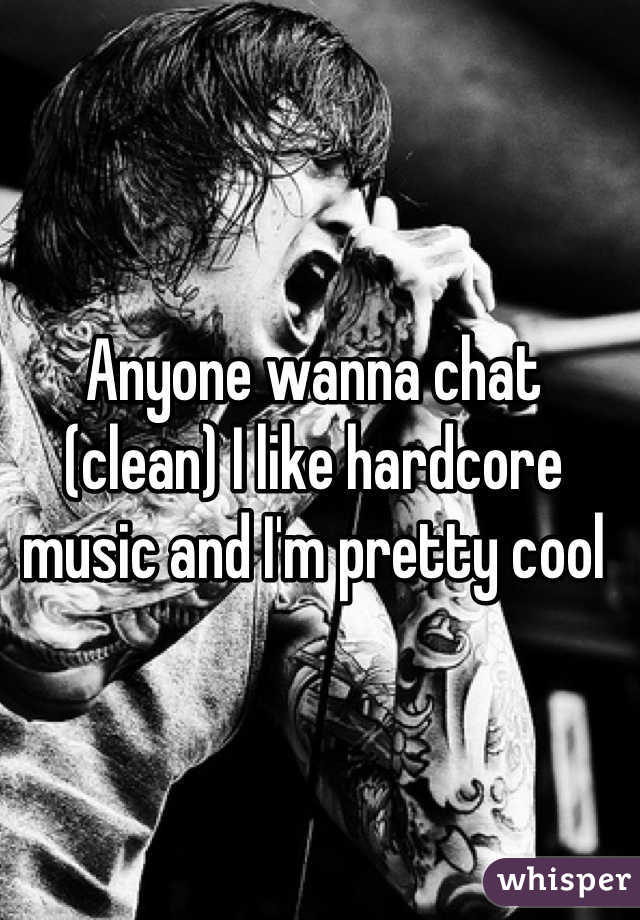 Anyone wanna chat (clean) I like hardcore music and I'm pretty cool