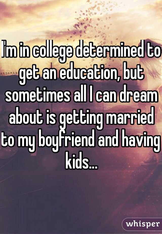 I'm in college determined to get an education, but sometimes all I can dream about is getting married to my boyfriend and having kids... 