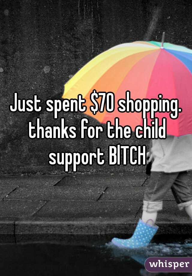 Just spent $70 shopping. thanks for the child support BlTCH