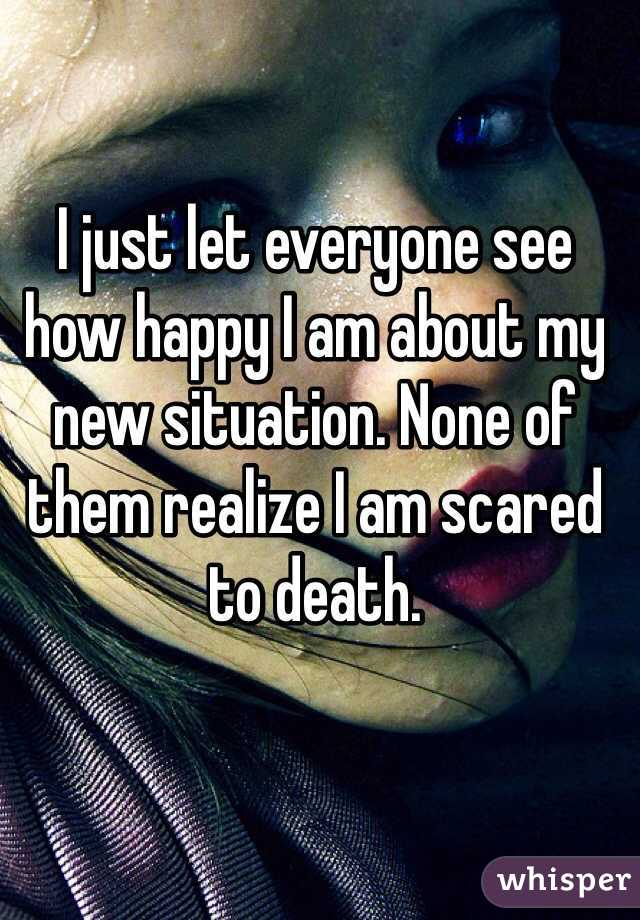 I just let everyone see how happy I am about my new situation. None of them realize I am scared to death.