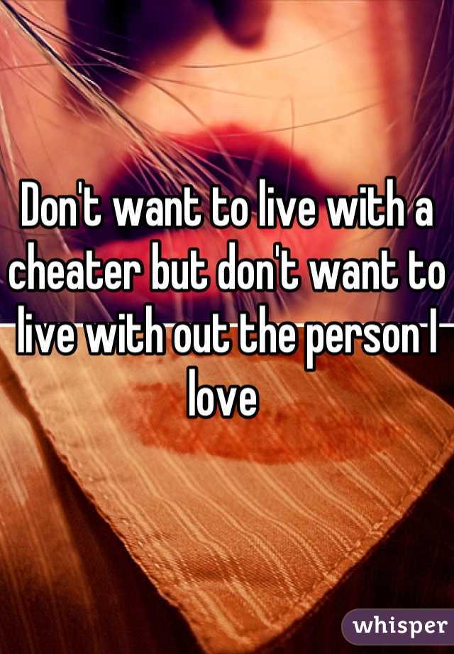 Don't want to live with a cheater but don't want to live with out the person I love 