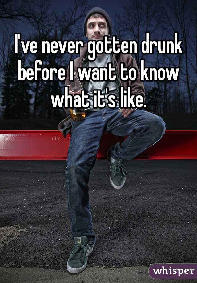 I've never gotten drunk before I want to know what it's like.