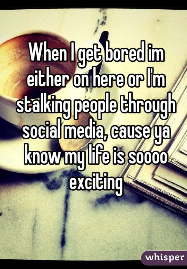 When I get bored im either on here or I'm stalking people through social media, cause ya know my life is soooo exciting 