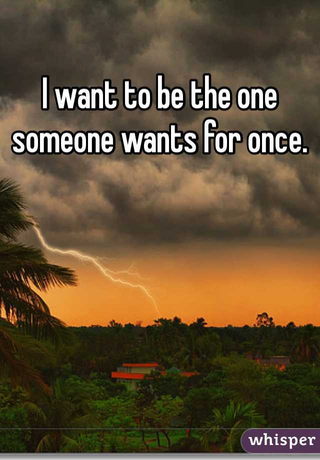 I want to be the one someone wants for once. 