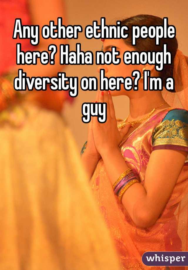 Any other ethnic people here? Haha not enough diversity on here? I'm a guy