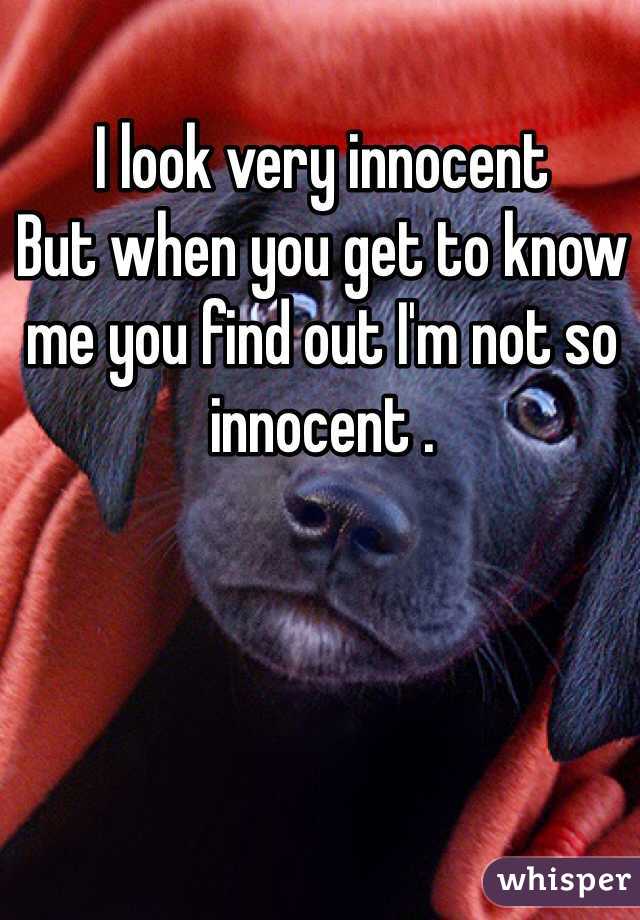 I look very innocent 
But when you get to know me you find out I'm not so innocent .