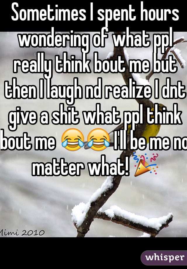 Sometimes I spent hours wondering of what ppl really think bout me but then I laugh nd realize I dnt give a shit what ppl think bout me 😂😂 I'll be me no matter what! 🎉