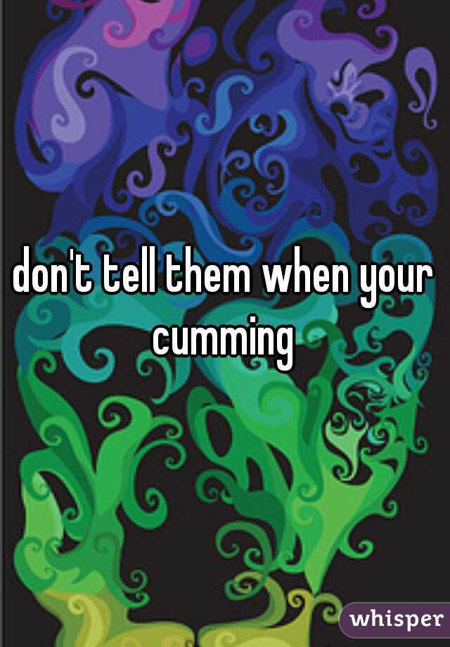 don't tell them when your cumming 