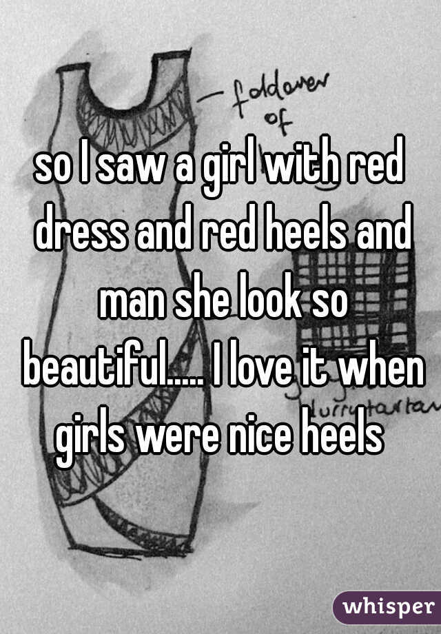 so I saw a girl with red dress and red heels and man she look so beautiful..... I love it when girls were nice heels 