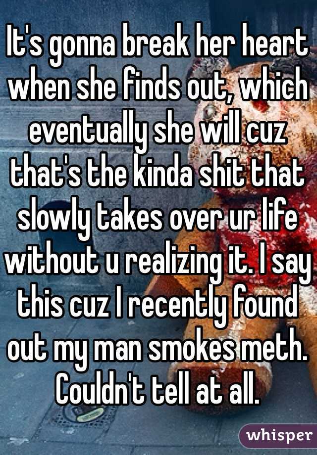 It's gonna break her heart when she finds out, which eventually she will cuz that's the kinda shit that slowly takes over ur life without u realizing it. I say this cuz I recently found out my man smokes meth. Couldn't tell at all. 