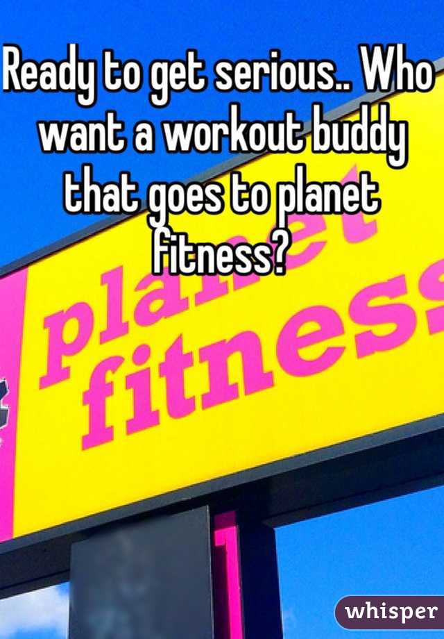 Ready to get serious.. Who want a workout buddy that goes to planet fitness?