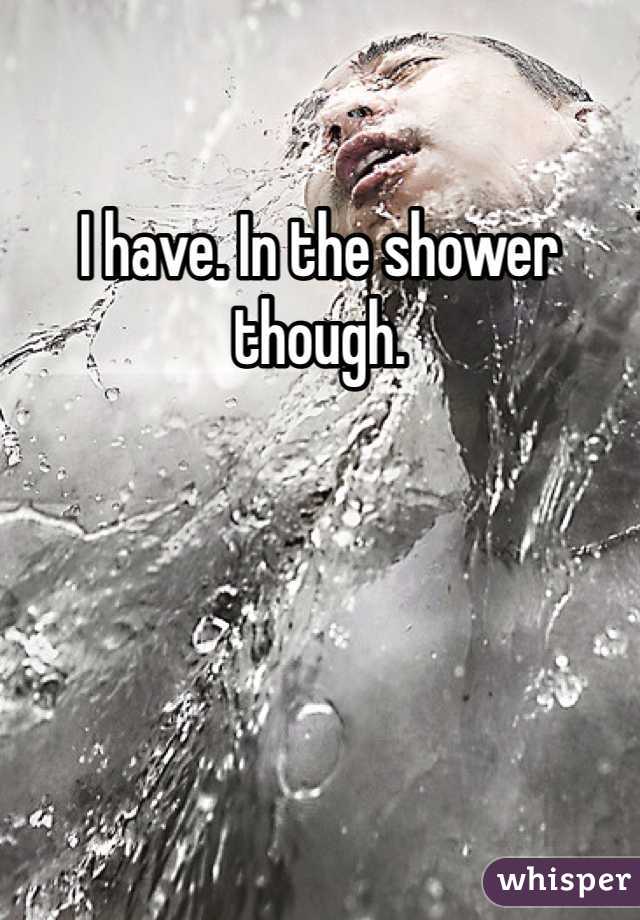 I have. In the shower though. 