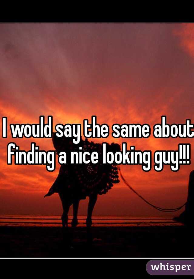 I would say the same about finding a nice looking guy!!! 