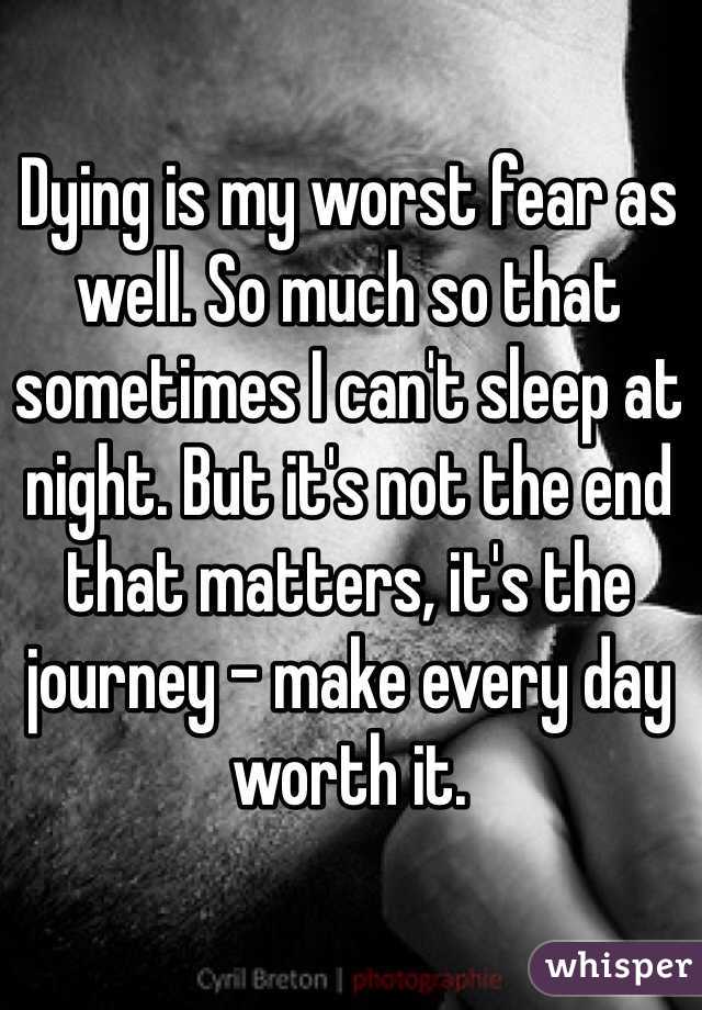 Dying is my worst fear as well. So much so that sometimes I can't sleep at night. But it's not the end that matters, it's the journey - make every day worth it. 