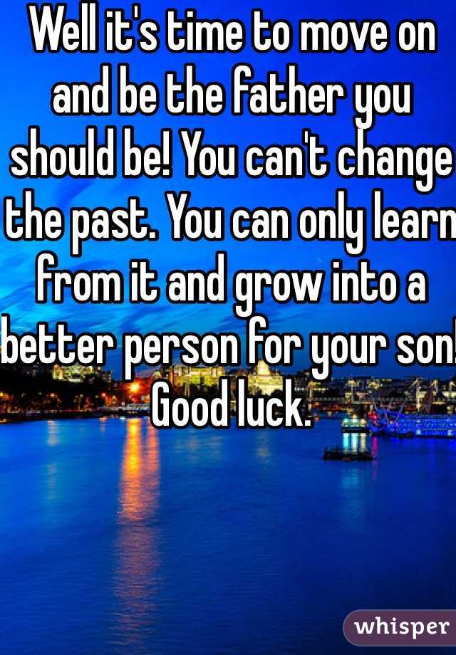 Well it's time to move on and be the father you should be! You can't change the past. You can only learn from it and grow into a better person for your son! Good luck. 