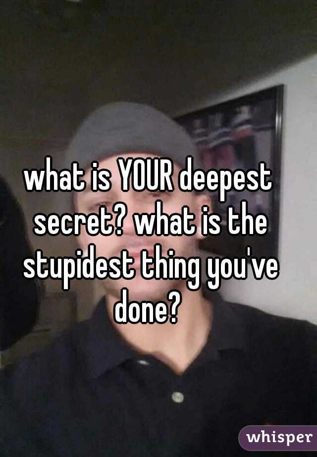 what is YOUR deepest secret? what is the stupidest thing you've done? 