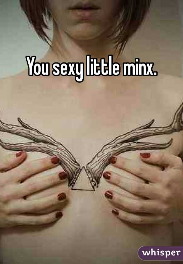 You sexy little minx.