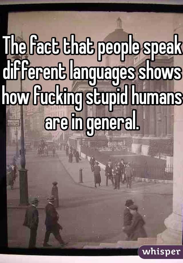 The fact that people speak different languages shows how fucking stupid humans are in general.
