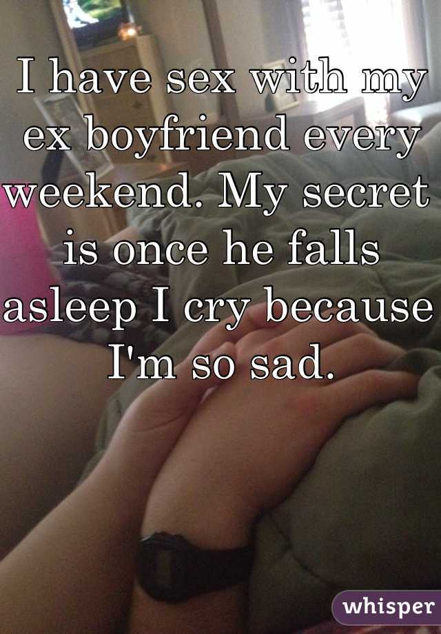 I have sex with my ex boyfriend every weekend. My secret is once he falls asleep I cry because I'm so sad. 