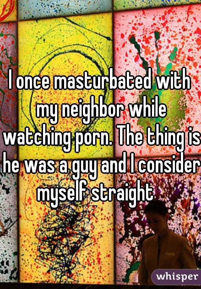 I once masturbated with my neighbor while watching porn. The thing is he was a guy and I consider myself straight   