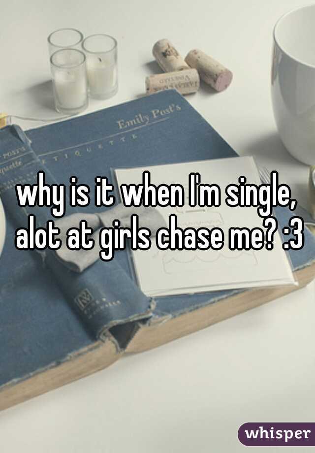 why is it when I'm single, alot at girls chase me? :3