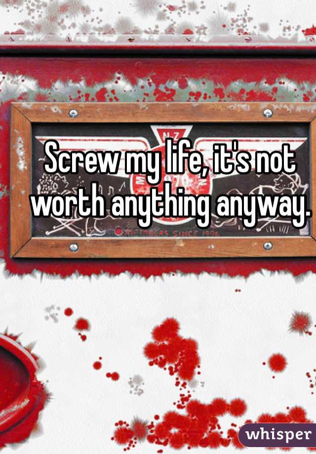 Screw my life, it's not worth anything anyway.