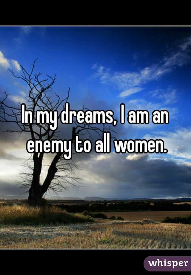 In my dreams, I am an enemy to all women.