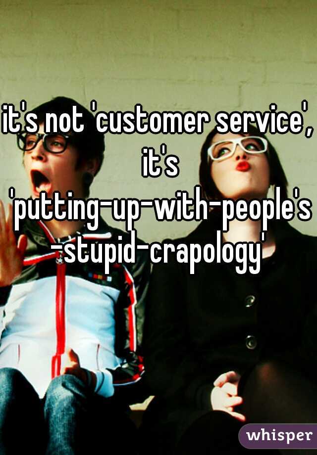 it's not 'customer service', it's 'putting-up-with-people's-stupid-crapology'