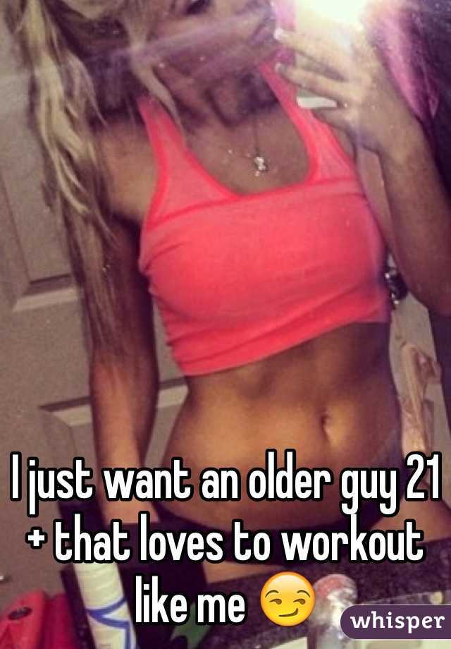 I just want an older guy 21 + that loves to workout like me 😏