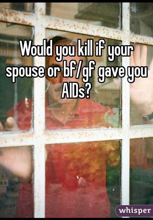 Would you kill if your spouse or bf/gf gave you AIDs?