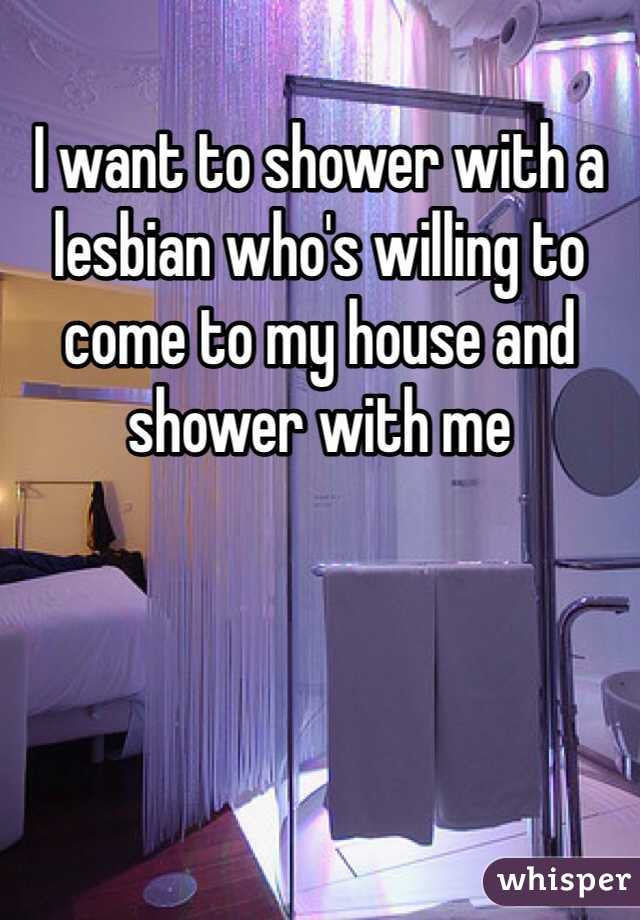 I want to shower with a lesbian who's willing to come to my house and shower with me 