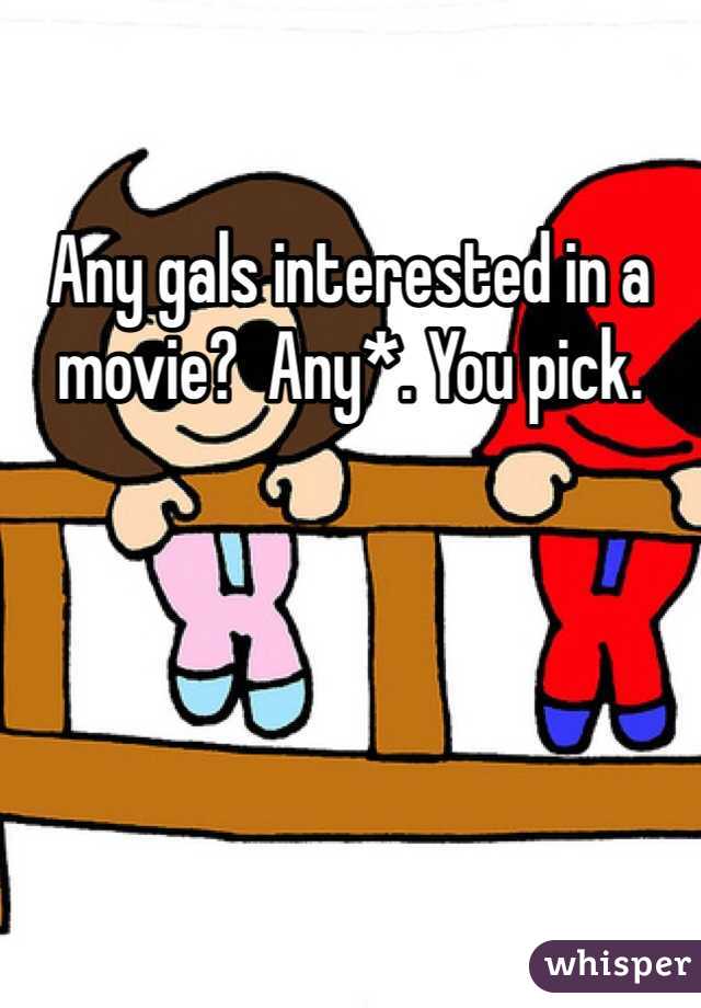Any gals interested in a movie?  Any*. You pick.
