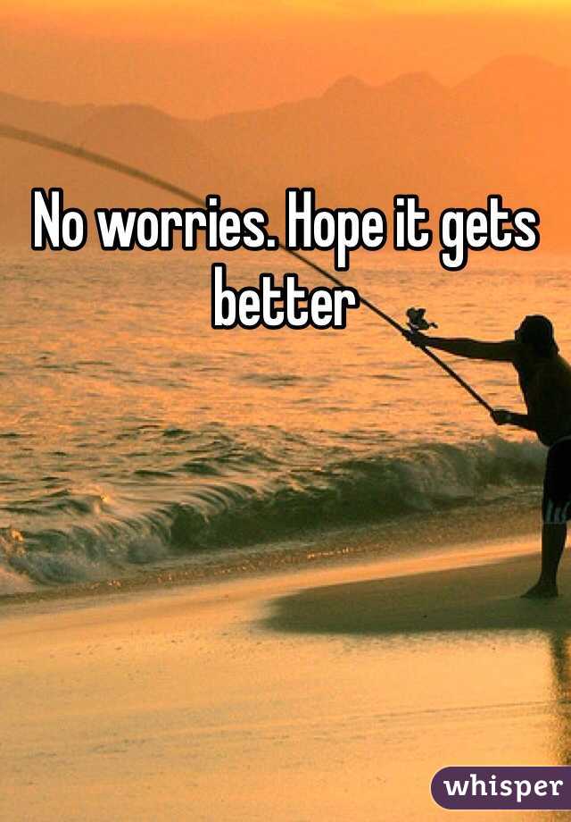 No worries. Hope it gets better