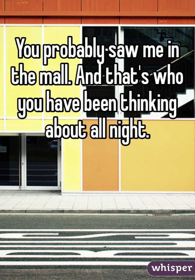 You probably saw me in the mall. And that's who you have been thinking about all night. 
