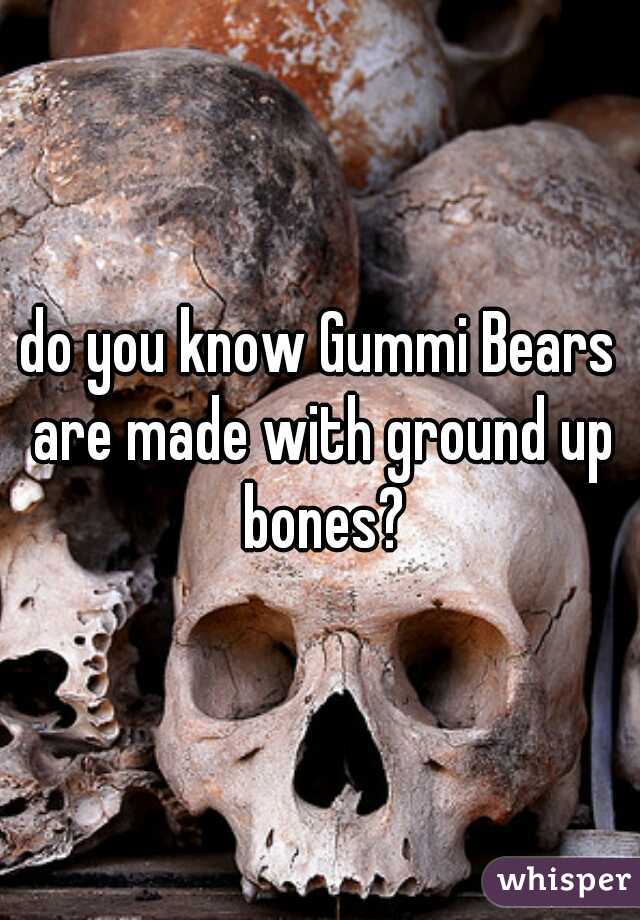 do you know Gummi Bears are made with ground up bones?