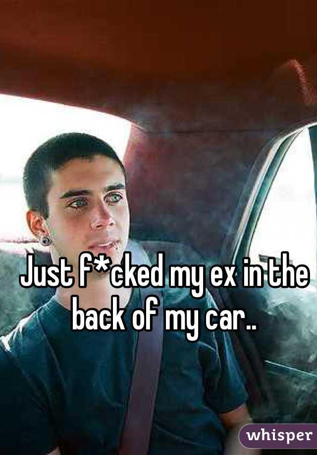 Just f*cked my ex in the back of my car..